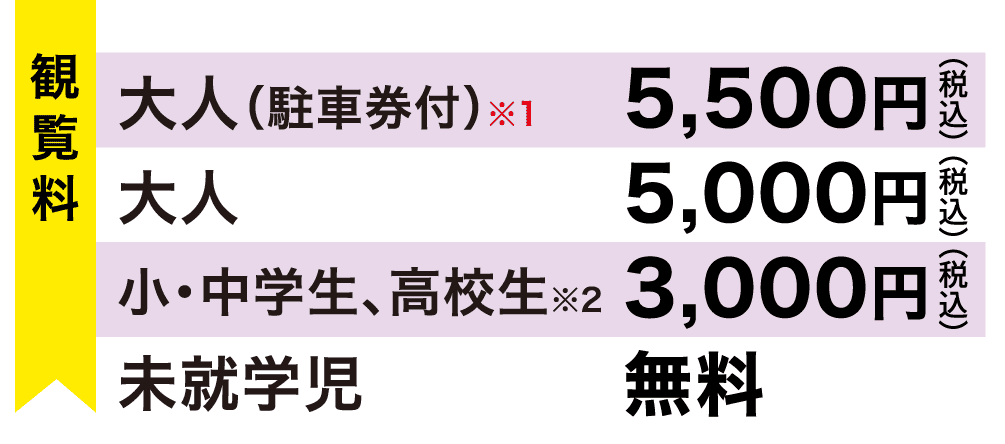 ◆大人（駐車券付）15,500円 ◆大人 5,000円 ◆小・中学生、高校生 3,000円 ◆未就学児 無料